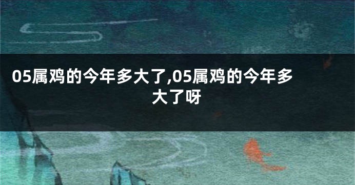 05属鸡的今年多大了,05属鸡的今年多大了呀