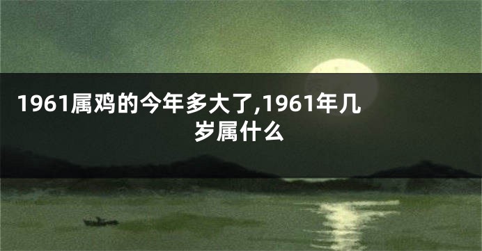 1961属鸡的今年多大了,1961年几岁属什么