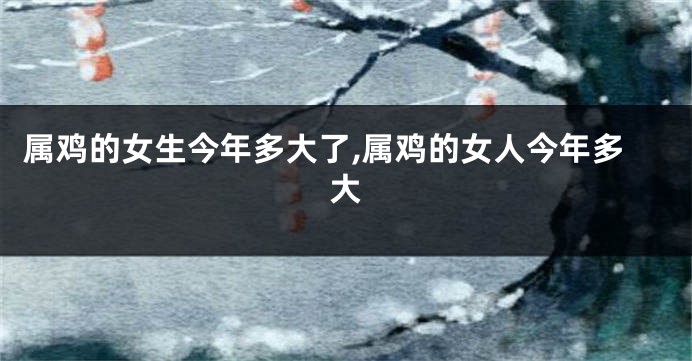 属鸡的女生今年多大了,属鸡的女人今年多大