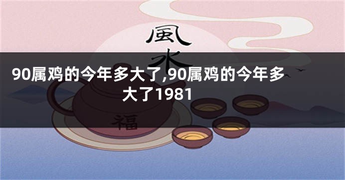 90属鸡的今年多大了,90属鸡的今年多大了1981