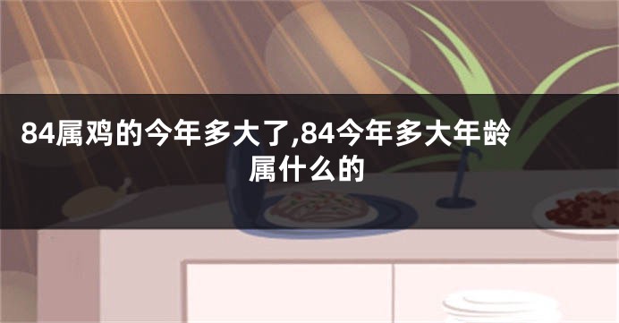 84属鸡的今年多大了,84今年多大年龄属什么的