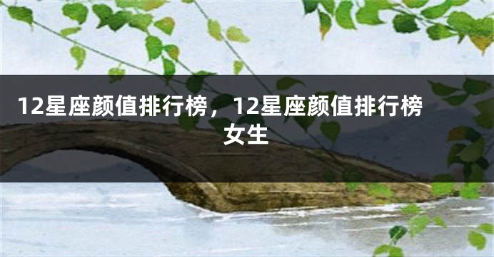 12星座颜值排行榜，12星座颜值排行榜女生