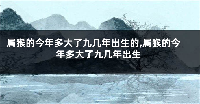 属猴的今年多大了九几年出生的,属猴的今年多大了九几年出生