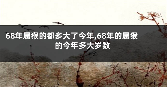 68年属猴的都多大了今年,68年的属猴的今年多大岁数