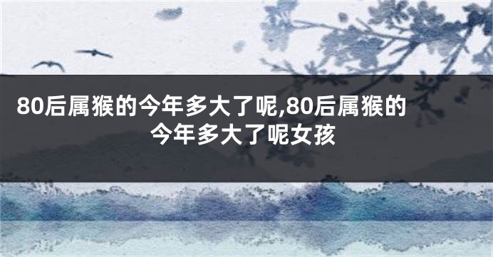 80后属猴的今年多大了呢,80后属猴的今年多大了呢女孩