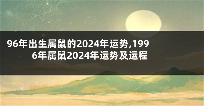 96年出生属鼠的2024年运势,1996年属鼠2024年运势及运程