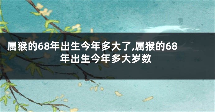 属猴的68年出生今年多大了,属猴的68年出生今年多大岁数