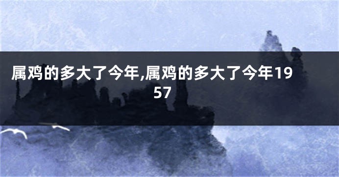 属鸡的多大了今年,属鸡的多大了今年1957