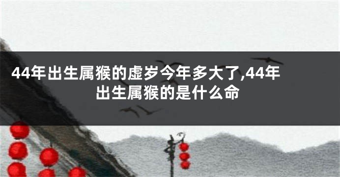 44年出生属猴的虚岁今年多大了,44年出生属猴的是什么命