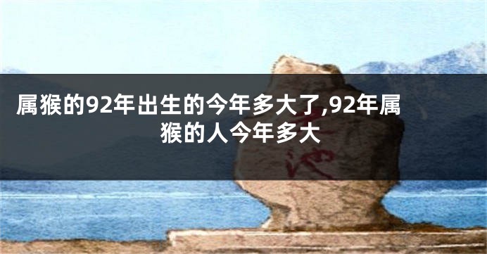 属猴的92年出生的今年多大了,92年属猴的人今年多大