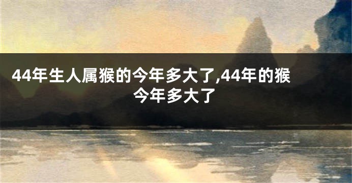 44年生人属猴的今年多大了,44年的猴今年多大了