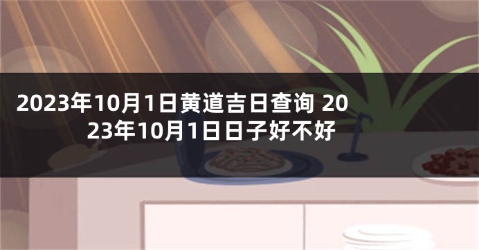 2023年10月1日黄道吉日查询 2023年10月1日日子好不好