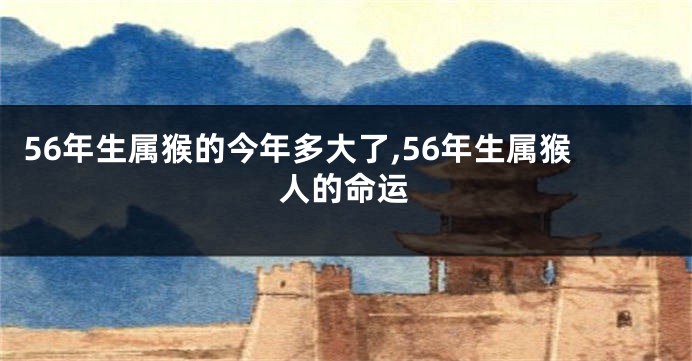 56年生属猴的今年多大了,56年生属猴人的命运