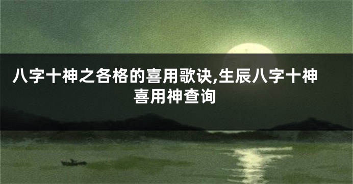 八字十神之各格的喜用歌诀,生辰八字十神喜用神查询