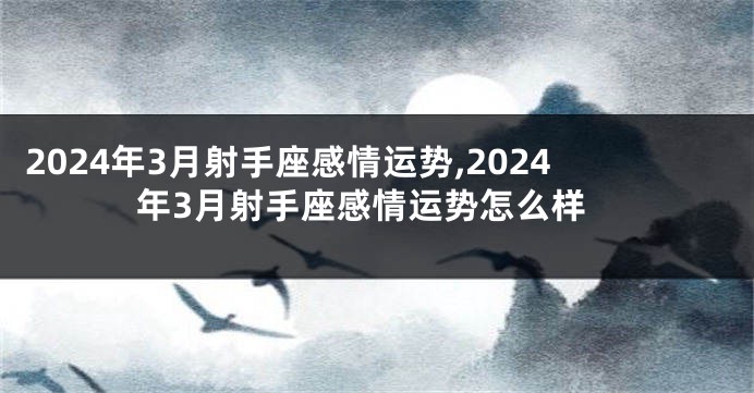 2024年3月射手座感情运势,2024年3月射手座感情运势怎么样