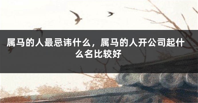 属马的人最忌讳什么，属马的人开公司起什么名比较好