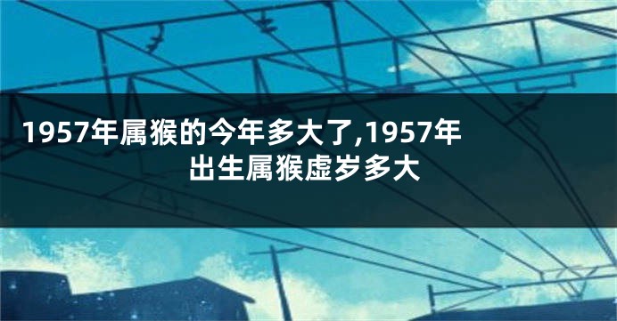 1957年属猴的今年多大了,1957年出生属猴虚岁多大