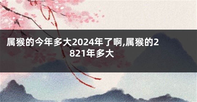 属猴的今年多大2024年了啊,属猴的2821年多大