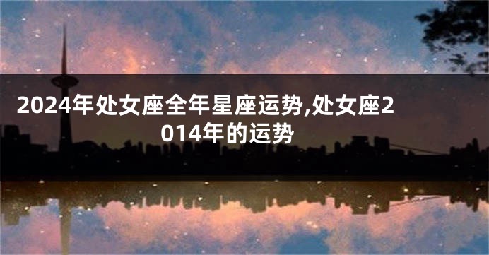 2024年处女座全年星座运势,处女座2014年的运势