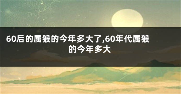 60后的属猴的今年多大了,60年代属猴的今年多大