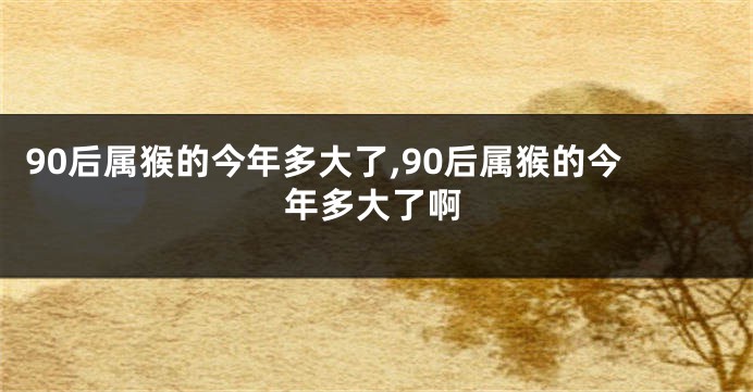 90后属猴的今年多大了,90后属猴的今年多大了啊