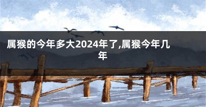 属猴的今年多大2024年了,属猴今年几年