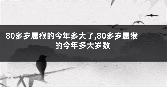 80多岁属猴的今年多大了,80多岁属猴的今年多大岁数