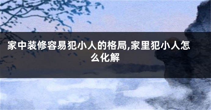 家中装修容易犯小人的格局,家里犯小人怎么化解