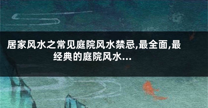 居家风水之常见庭院风水禁忌,最全面,最经典的庭院风水...