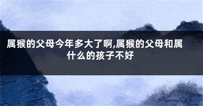 属猴的父母今年多大了啊,属猴的父母和属什么的孩子不好