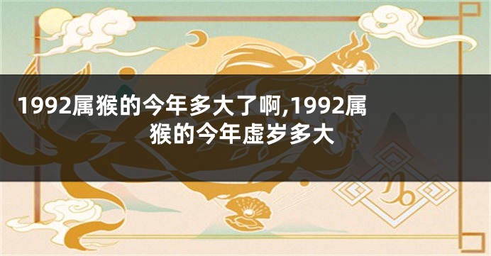 1992属猴的今年多大了啊,1992属猴的今年虚岁多大