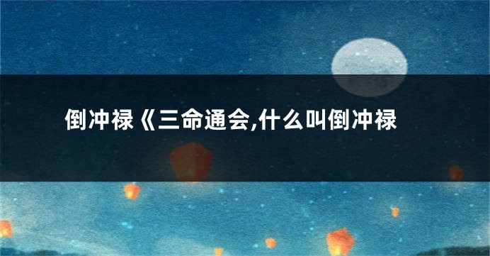 倒冲禄《三命通会,什么叫倒冲禄