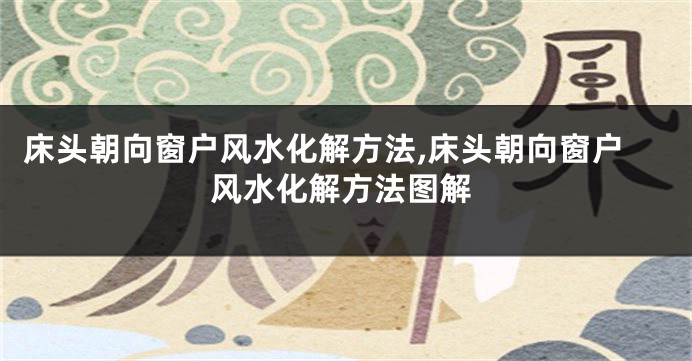 床头朝向窗户风水化解方法,床头朝向窗户风水化解方法图解