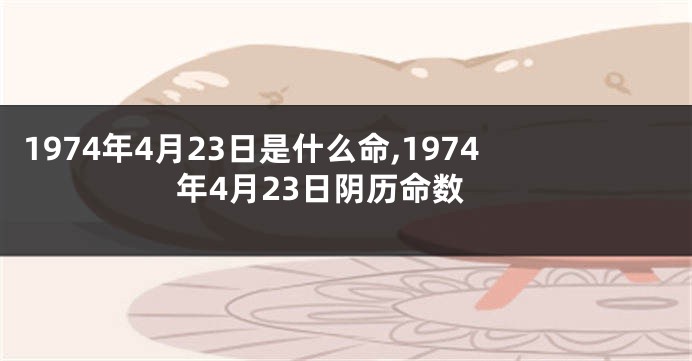 1974年4月23日是什么命,1974年4月23日阴历命数