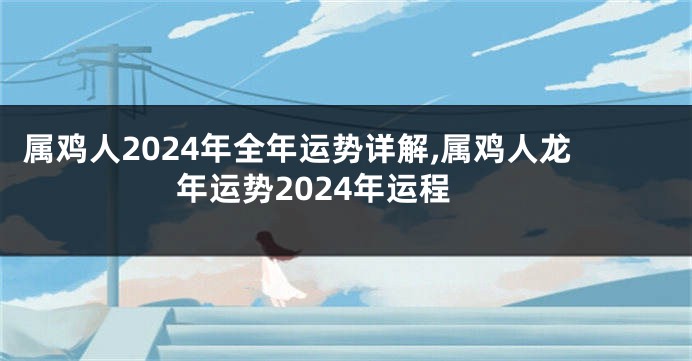 属鸡人2024年全年运势详解,属鸡人龙年运势2024年运程