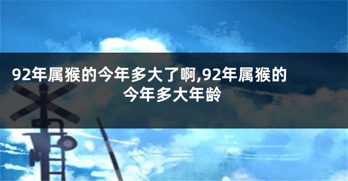 92年属猴的今年多大了啊,92年属猴的今年多大年龄