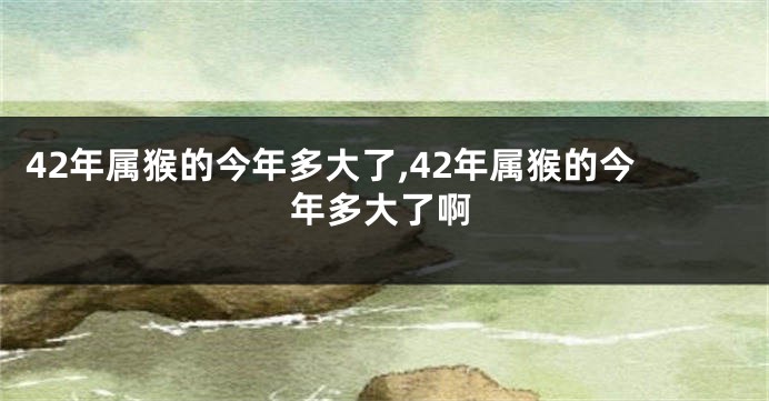 42年属猴的今年多大了,42年属猴的今年多大了啊