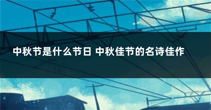 中秋节是什么节日 中秋佳节的名诗佳作