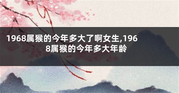 1968属猴的今年多大了啊女生,1968属猴的今年多大年龄