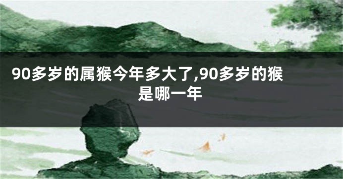 90多岁的属猴今年多大了,90多岁的猴是哪一年