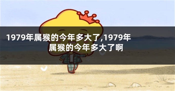 1979年属猴的今年多大了,1979年属猴的今年多大了啊