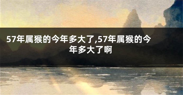 57年属猴的今年多大了,57年属猴的今年多大了啊