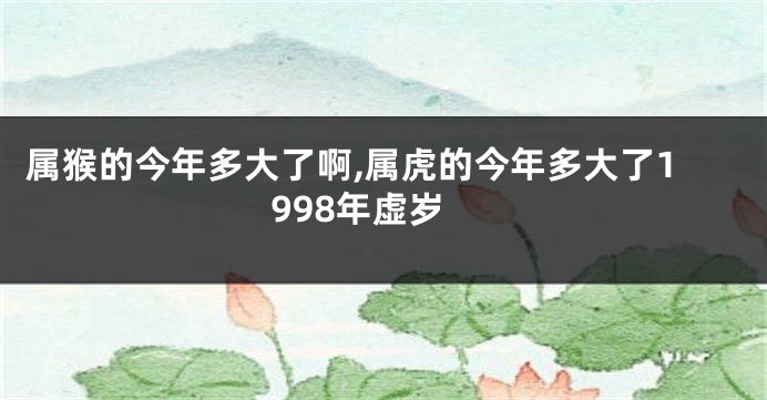 属猴的今年多大了啊,属虎的今年多大了1998年虚岁