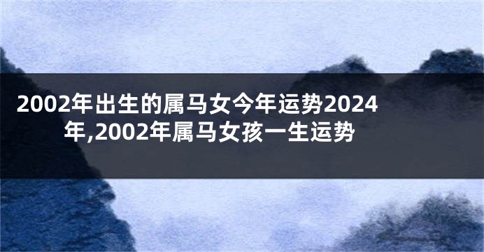 2002年出生的属马女今年运势2024年,2002年属马女孩一生运势