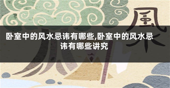 卧室中的风水忌讳有哪些,卧室中的风水忌讳有哪些讲究