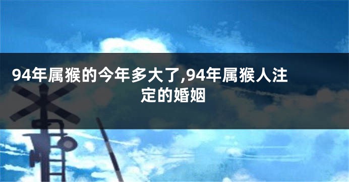 94年属猴的今年多大了,94年属猴人注定的婚姻