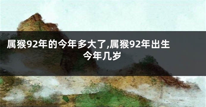 属猴92年的今年多大了,属猴92年出生今年几岁