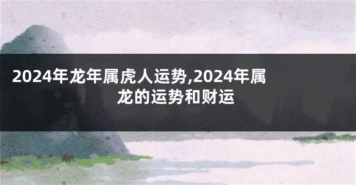 2024年龙年属虎人运势,2024年属龙的运势和财运