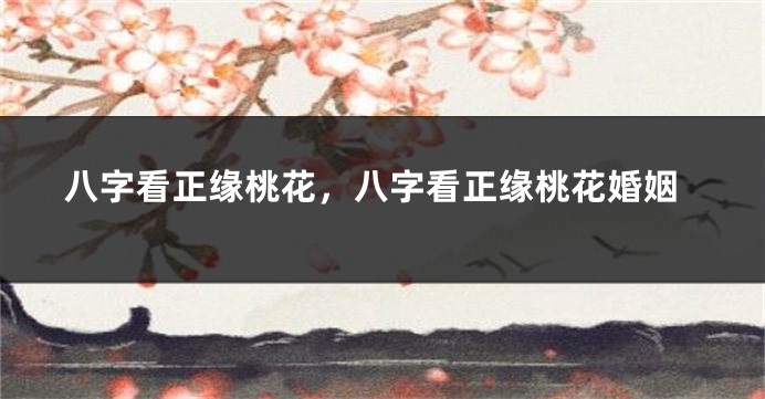 八字看正缘桃花，八字看正缘桃花婚姻