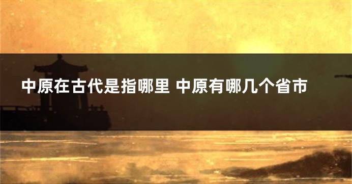 中原在古代是指哪里 中原有哪几个省市